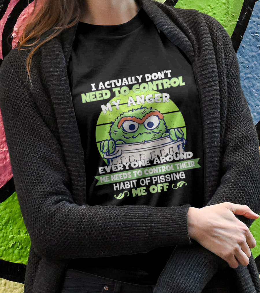 I Actually Dont Need To Control My Anger Everyone Around Me Needs To Control Their Habit Of Pissing Me Off Shirt