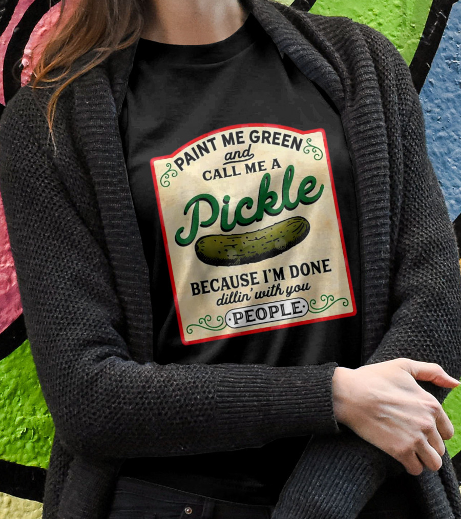 Paint Me Green And Call Me A Pickle Because Im Done Dillin With You People Shirt