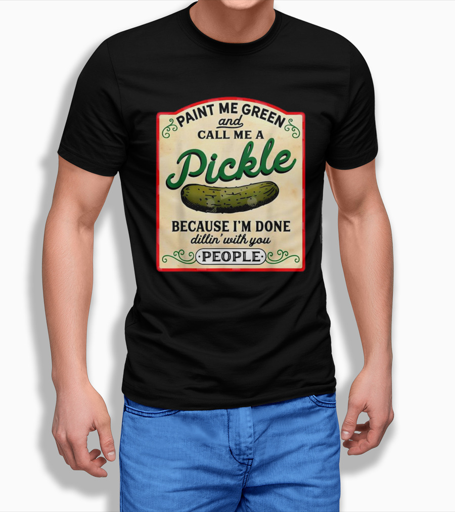 Paint Me Green And Call Me A Pickle Because Im Done Dillin With You People Shirt