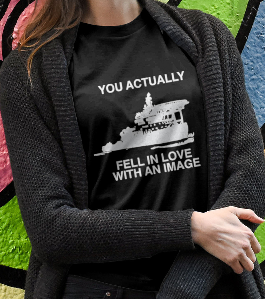 You Actually Fell In Love With An Image Ship Shirt
