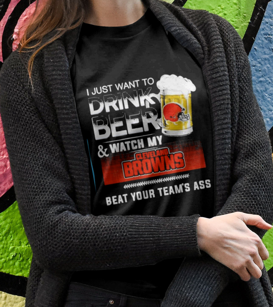 I Just Want To Drink Beer And Watch My Cleveland Browns Beat Your Teams Ass Football Shirt