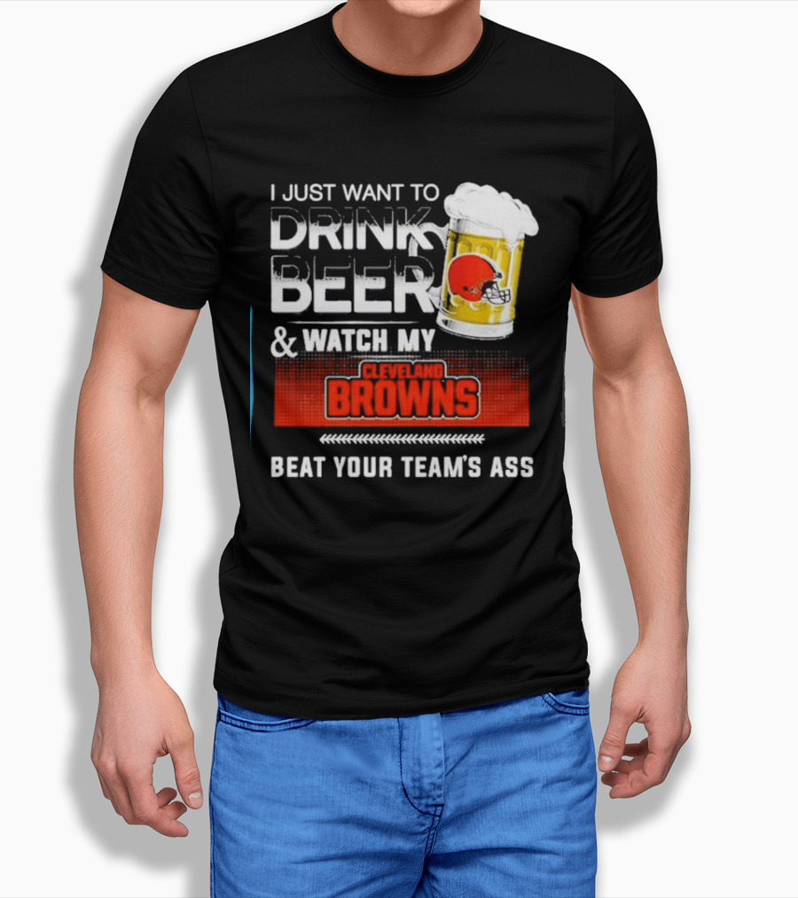I Just Want To Drink Beer And Watch My Cleveland Browns Beat Your Teams Ass Football Shirt