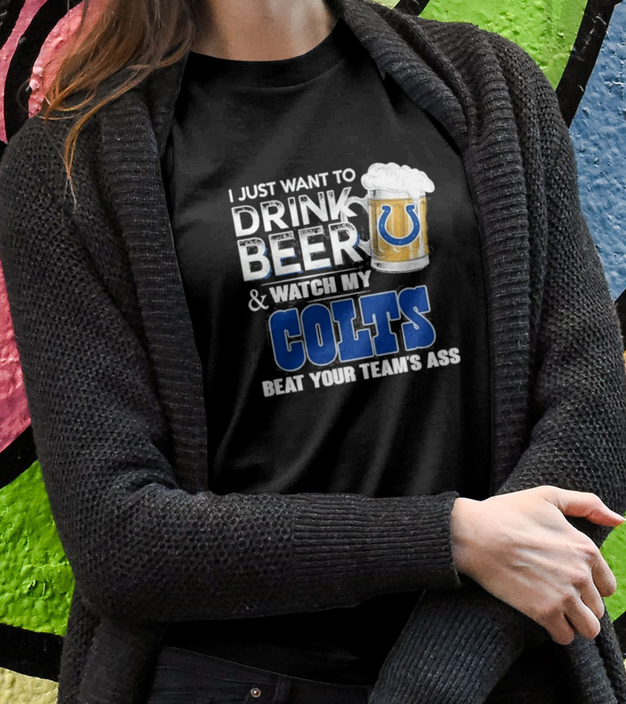 I Just Want To Drink Beer And Watch My Colts Beat Your Teams Ass Shirt