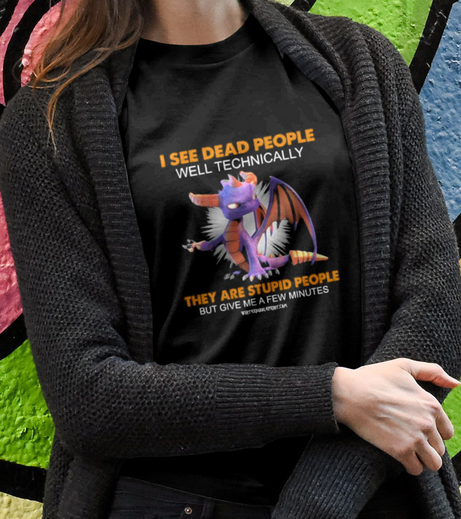 Spyro Dragon I See Dead People Well Technically They Are Stupid People But Give Me A Few Minutes Shirt