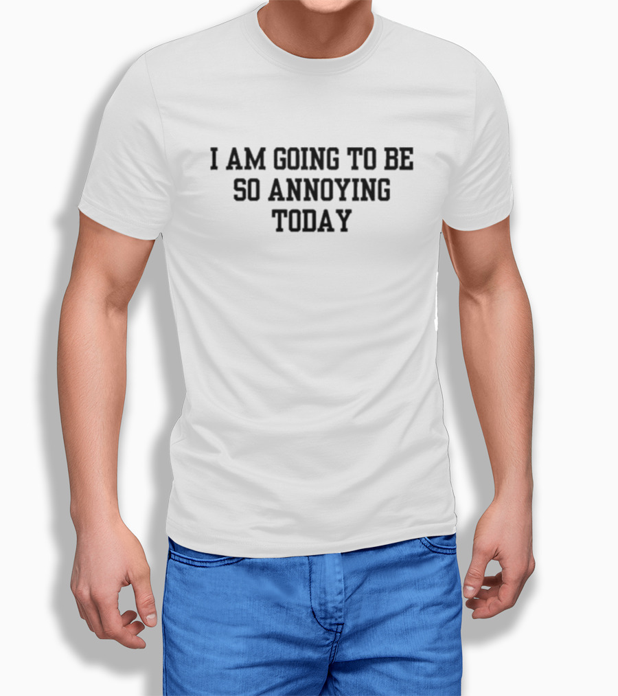 I Am Going To Be So Annoying Today Shirt