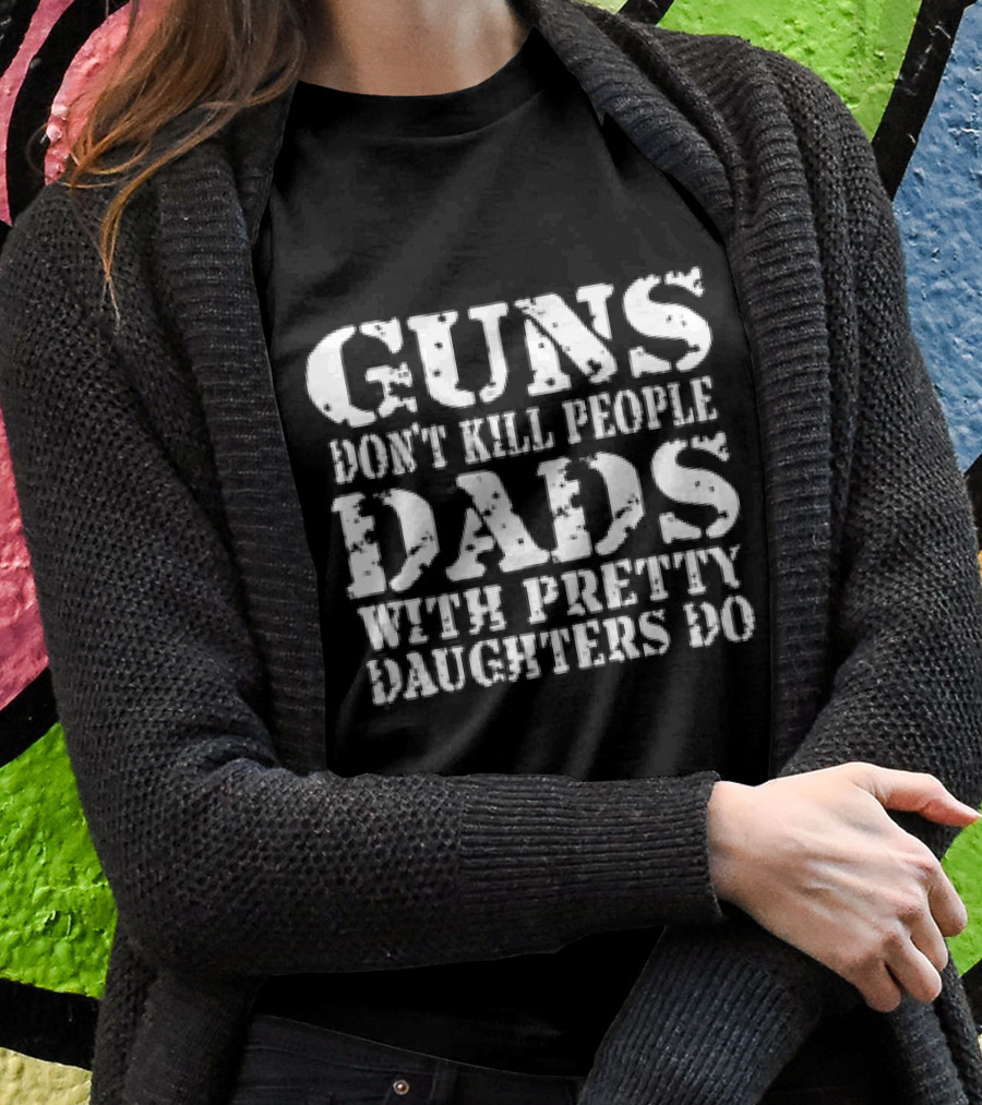 Guns Dont Kill People Dads With Pretty Daughters Do Shirt