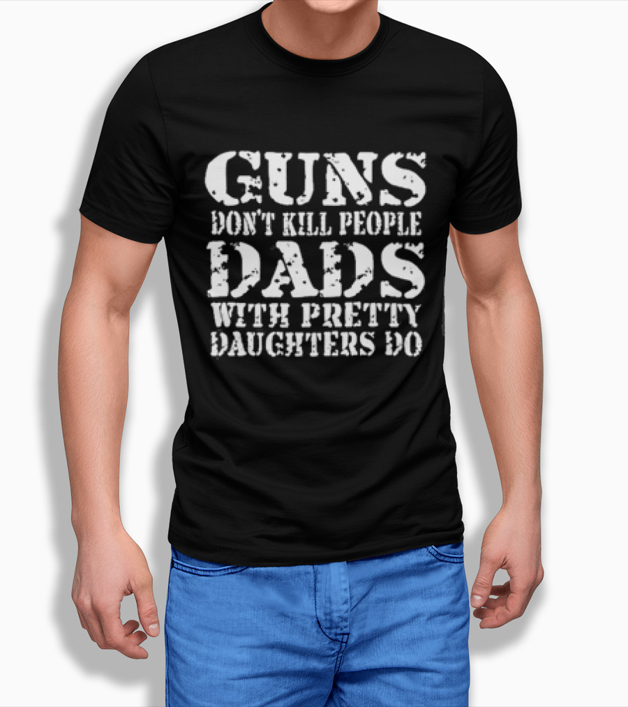 Guns Dont Kill People Dads With Pretty Daughters Do Shirt