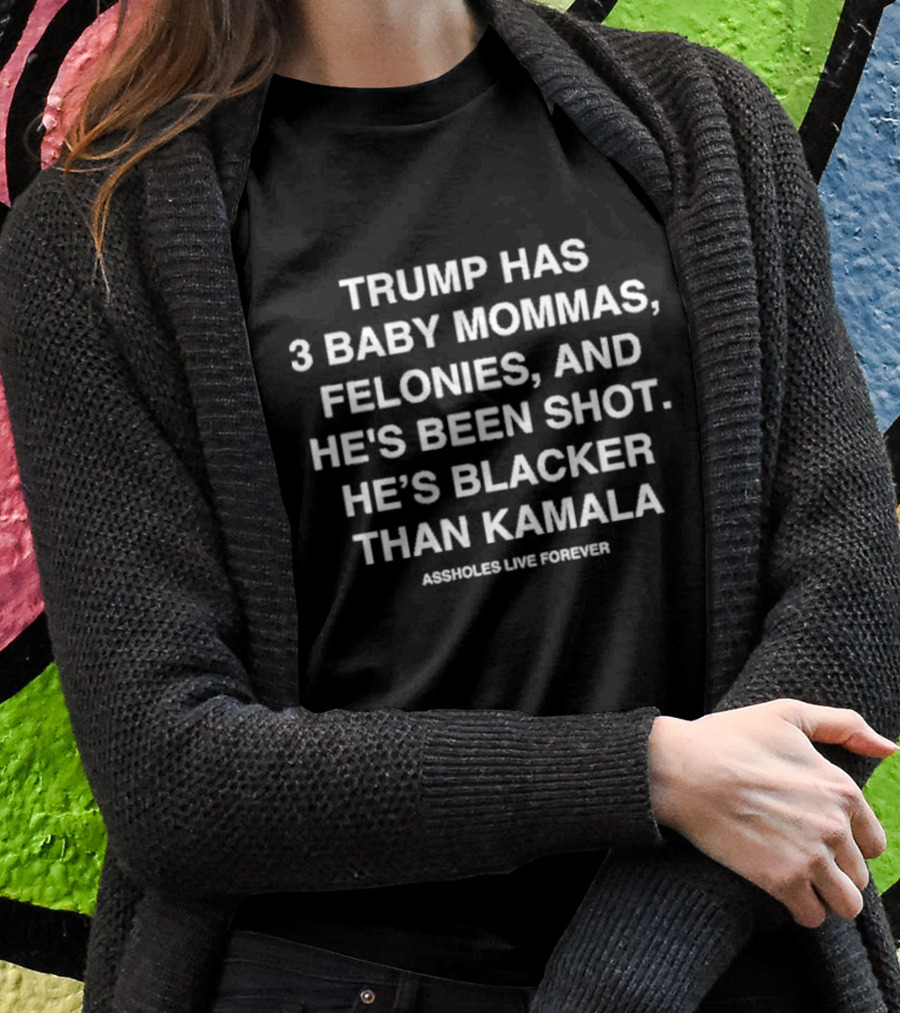 Assholes Live Forever Trump Has 3 Baby Mommas Felonies And Hes Been Shot Hes Blacker Than Kamala Shirt