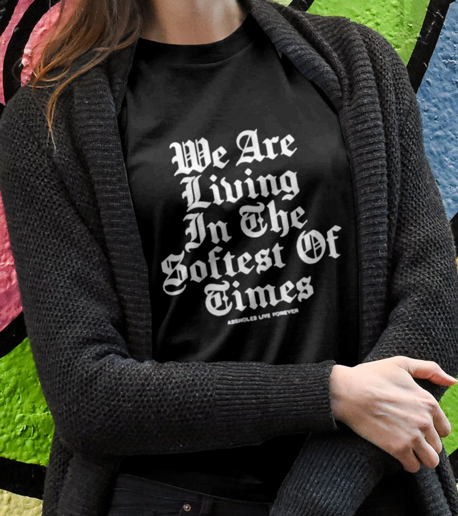 We Are Living In The Softest Of Times Assholes Live Forever Shirt