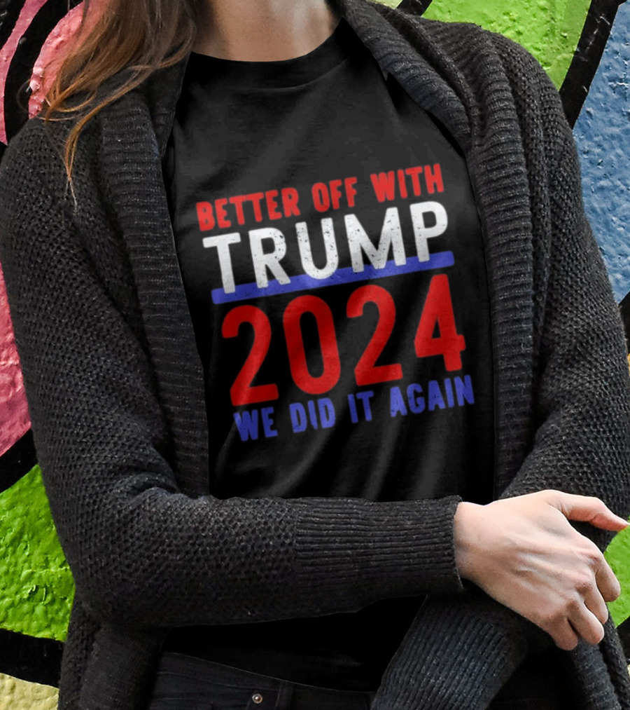 Better Off With Trump 2024 We Did It Again Shirt