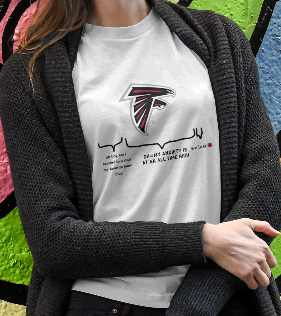 Atlanta Falcons Oh Boy Am I Excited To Watch My Favorite Team Play Oh My Anxiety Is At An All Time High We Lost Shirt