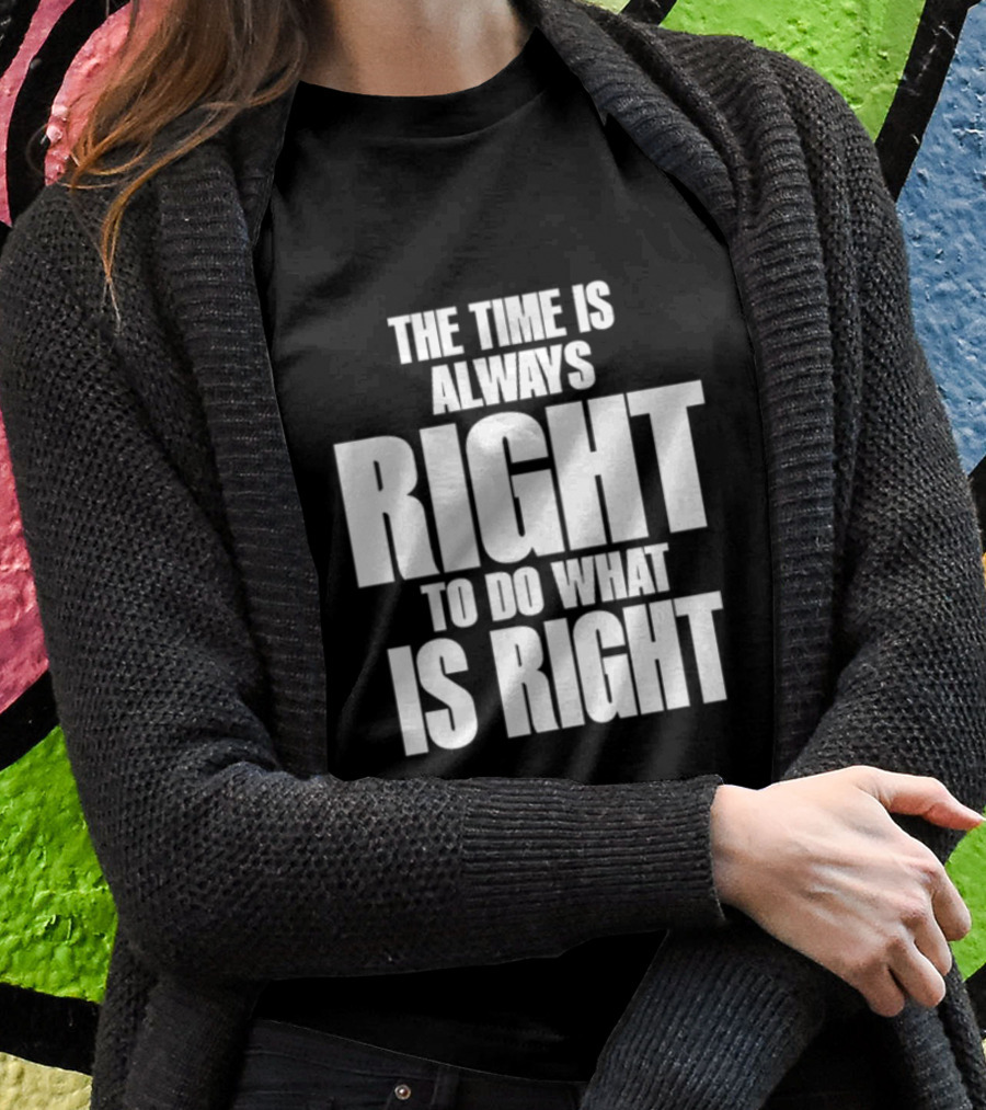 Dr Martin Luther King Jr The Time Is Always Right To Do What Is Right Motivational Message Shirt