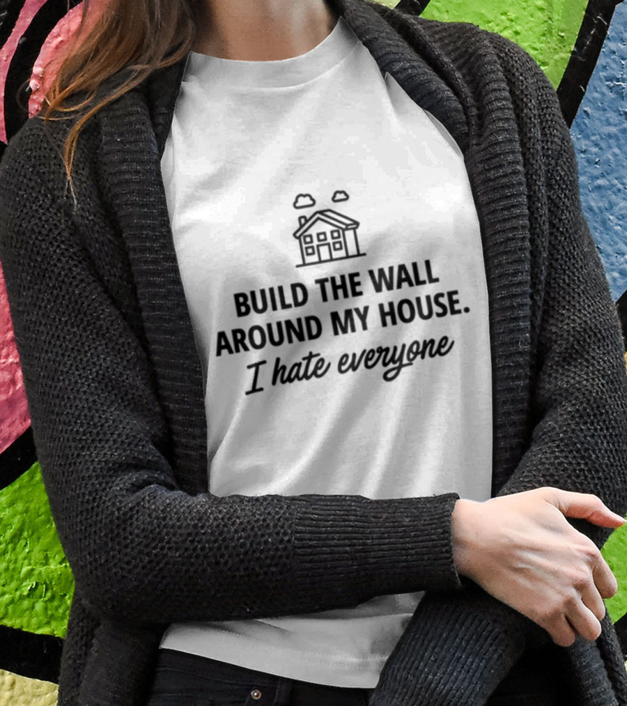 Build The Wall Around My House I Hate Everyone House Shirt