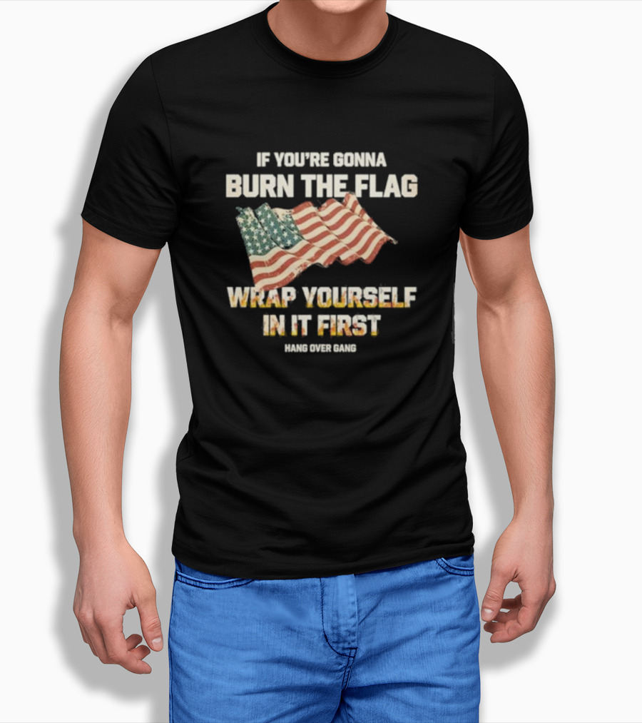 If Youre Gonna Burn The Flag Wrap Yourself In It First Hang Over Gang Shirt