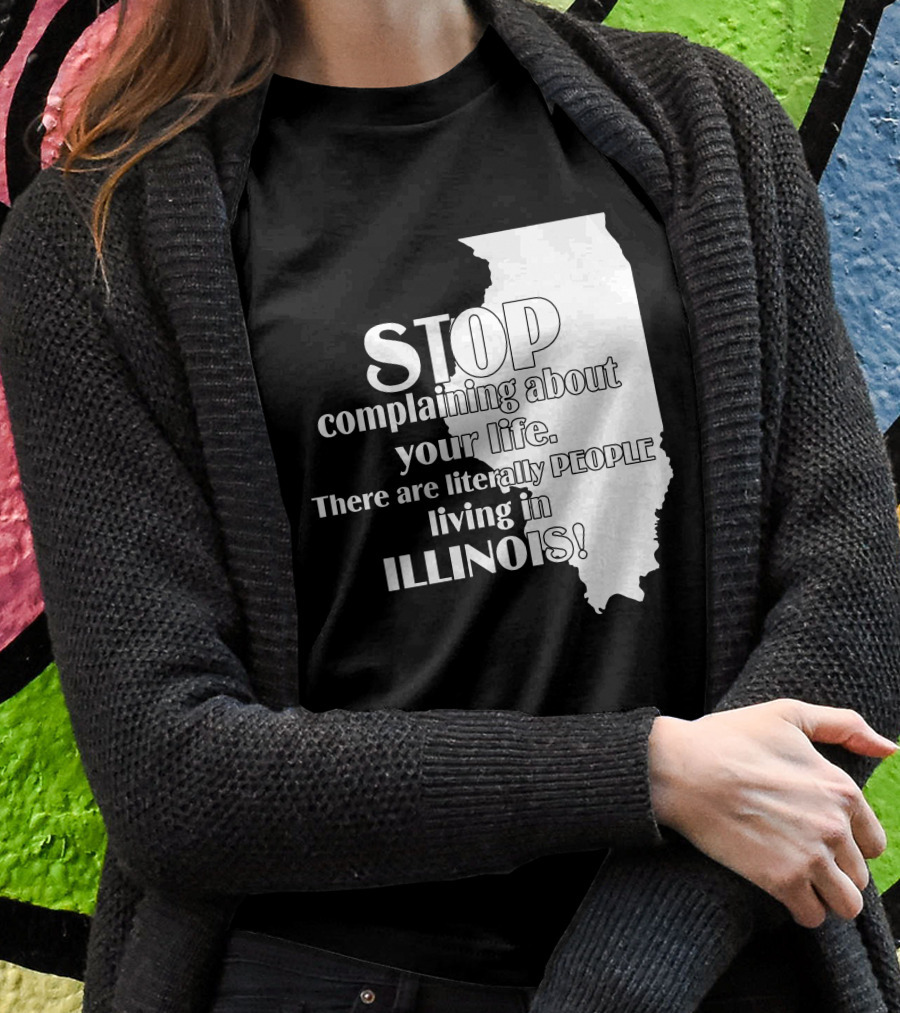Stop Complaining About Your Life There Are Literally People Living In Illinois Shirt