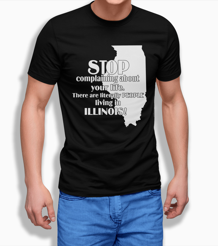 Stop Complaining About Your Life There Are Literally People Living In Illinois Shirt
