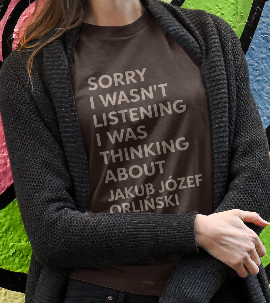 Sorry I Wasnt Listening I Was Thinking About Jakub Joizef Orliniski Shirt