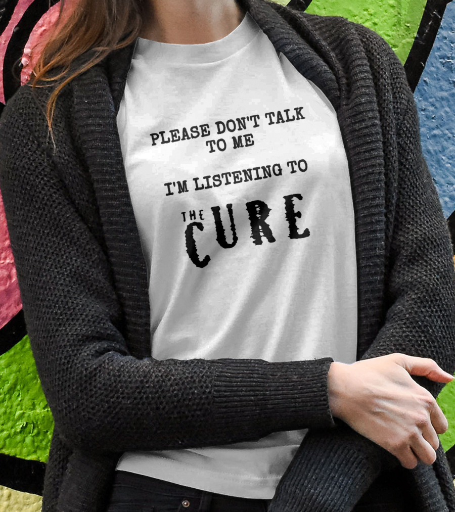Please Dont Talk To Me Im Listening To The Cure Shirt