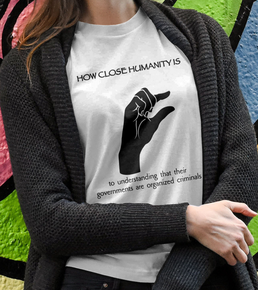 How Close Humanity Is To Understanding That Their Governments Are Organized Criminals Shirt