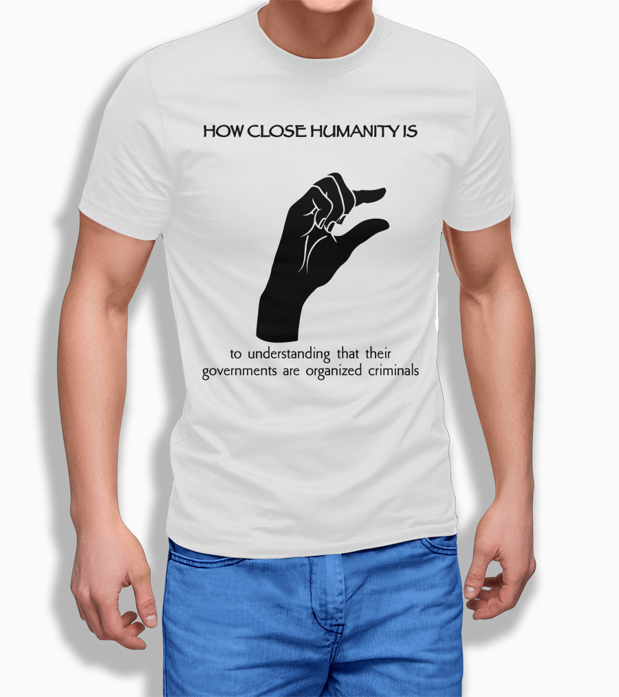 How Close Humanity Is To Understanding That Their Governments Are Organized Criminals Shirt