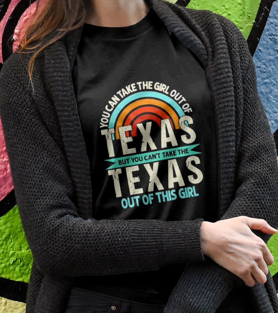 You Can Take The Girl Out Of Texas But You Cant Take The Texas Out Of This Girl Rainbow Shirt