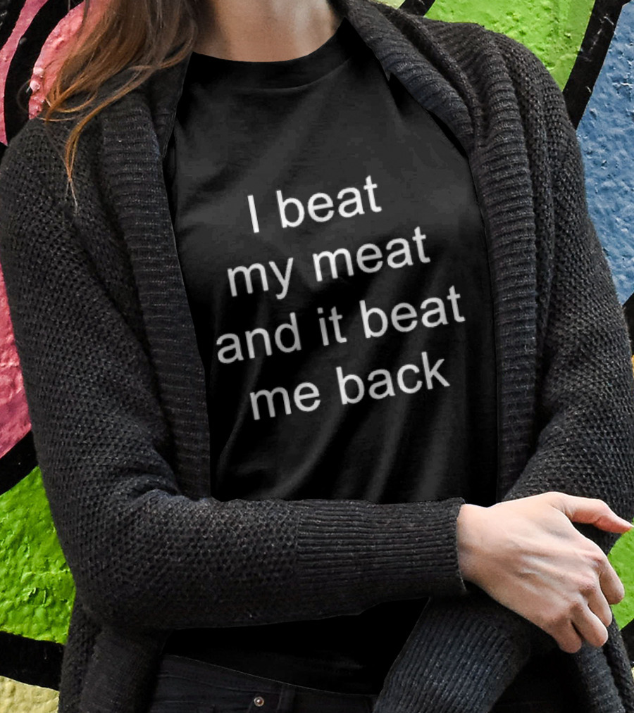 I Beat My Meat And It Beat Me Back Shirt