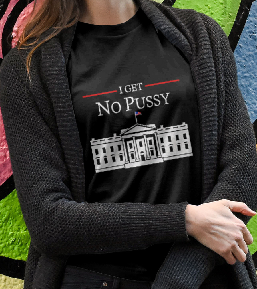 White House I Get No Pussy Funny Shirt
