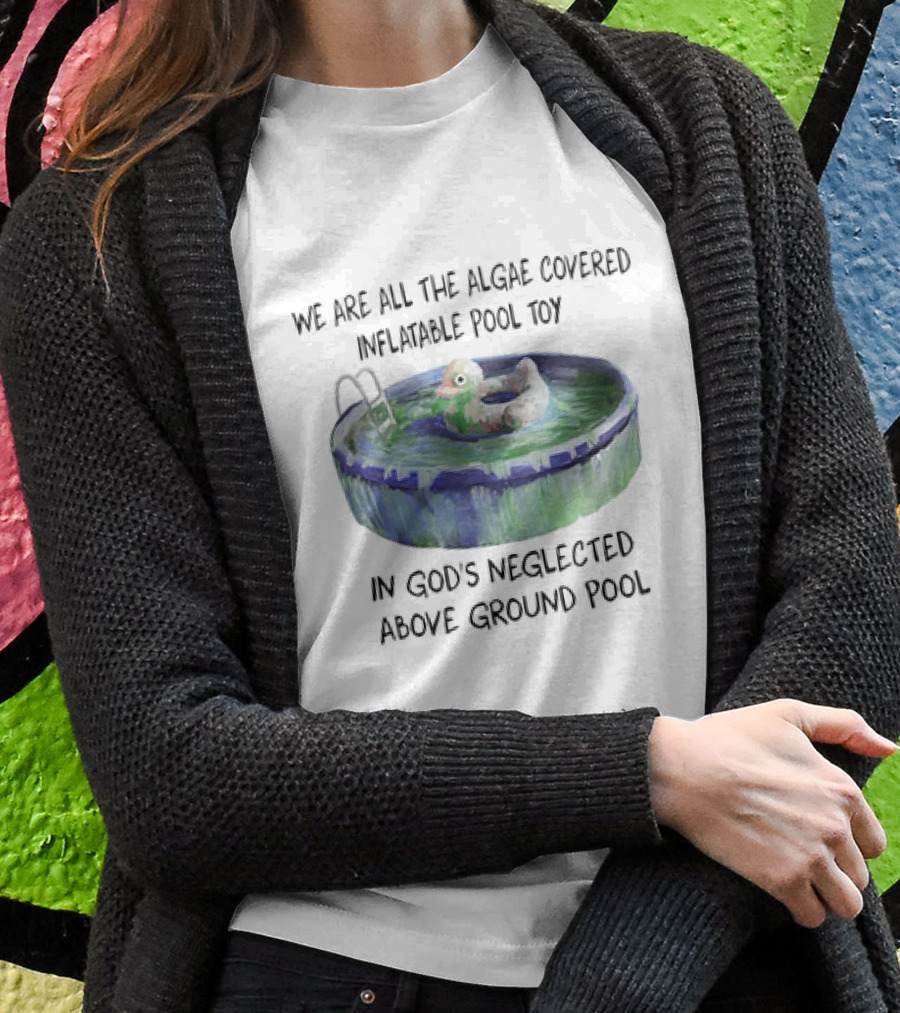 We Are All The Algae Covered Inflatable Pool Toy In Gods Neglected Above Ground Pool Shirt