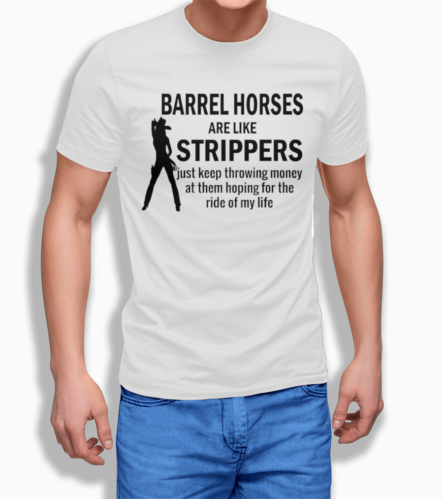 Barrel Horses Are Like Strippers Just Keep Throwing Money At Them Hoping For The Ride Of My Life Shirt
