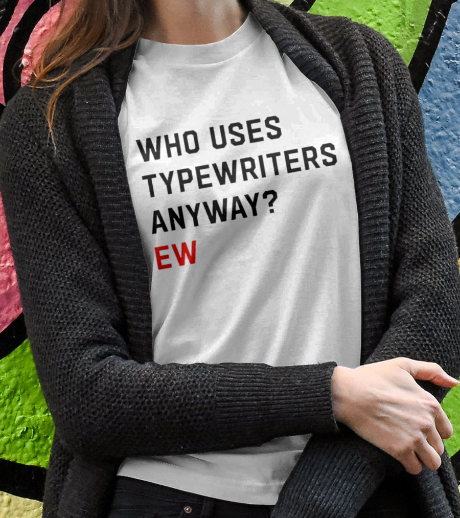 Who Uses Typewriters Anyway Ew Shirt