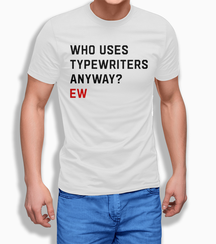 Who Uses Typewriters Anyway Ew Shirt