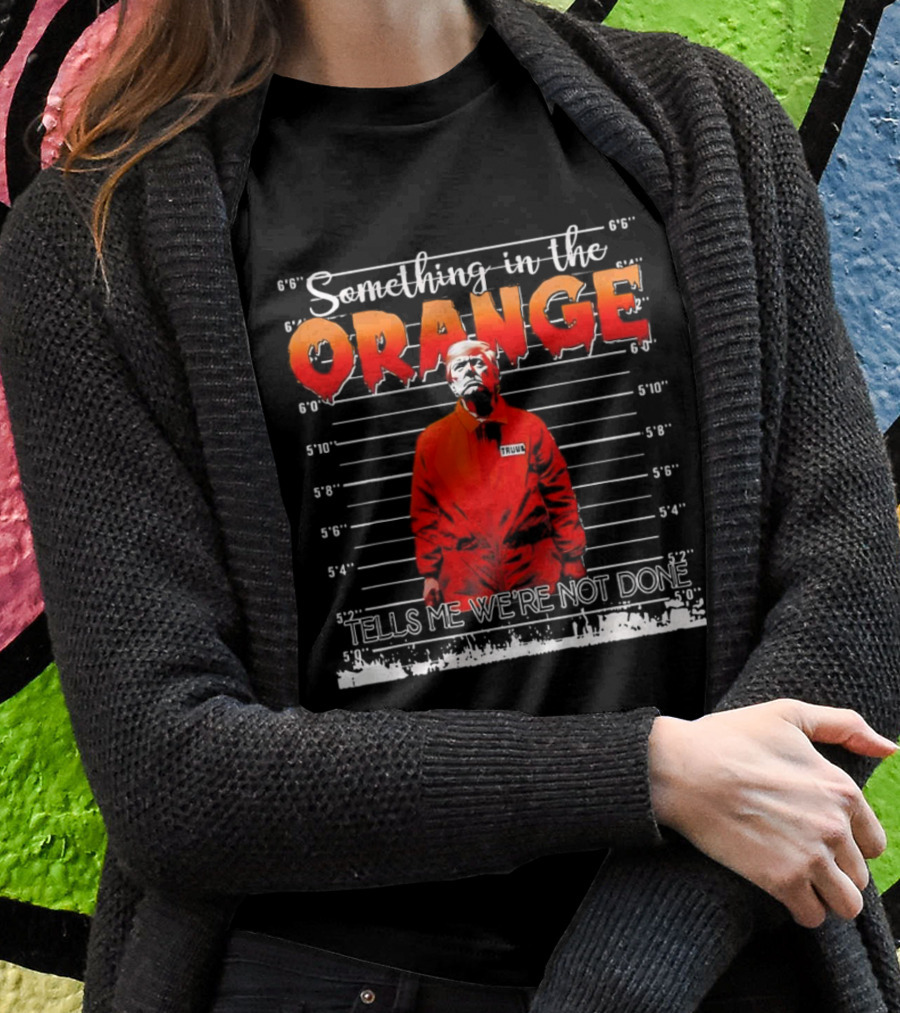 Something In The Orange Tells Me Were Not Done Trump Shirt