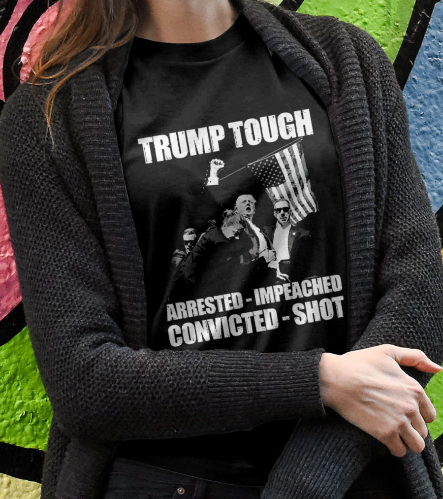 Trump Tough Arrested Impeached Convicted Shot Shirt