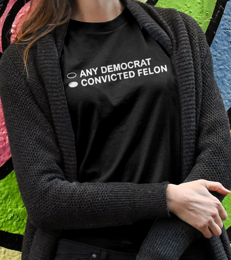 Any Democrat Convicted Felon Black Background White Text Humor Political Shirt