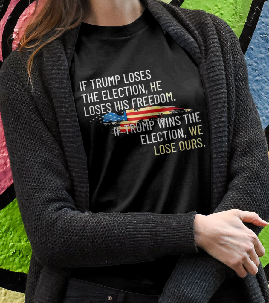 If Trump Loses The Election He Loses His Freedom Wins We Lose Ours American Flag Shirt