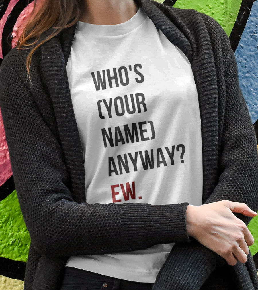 Whos Your Name Anyway Ew Shirt