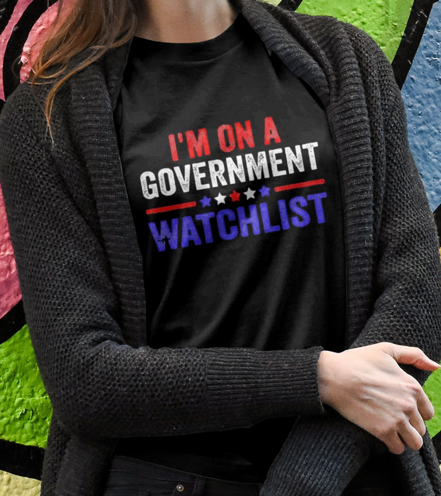 Im On A Government Watchlist Shirt