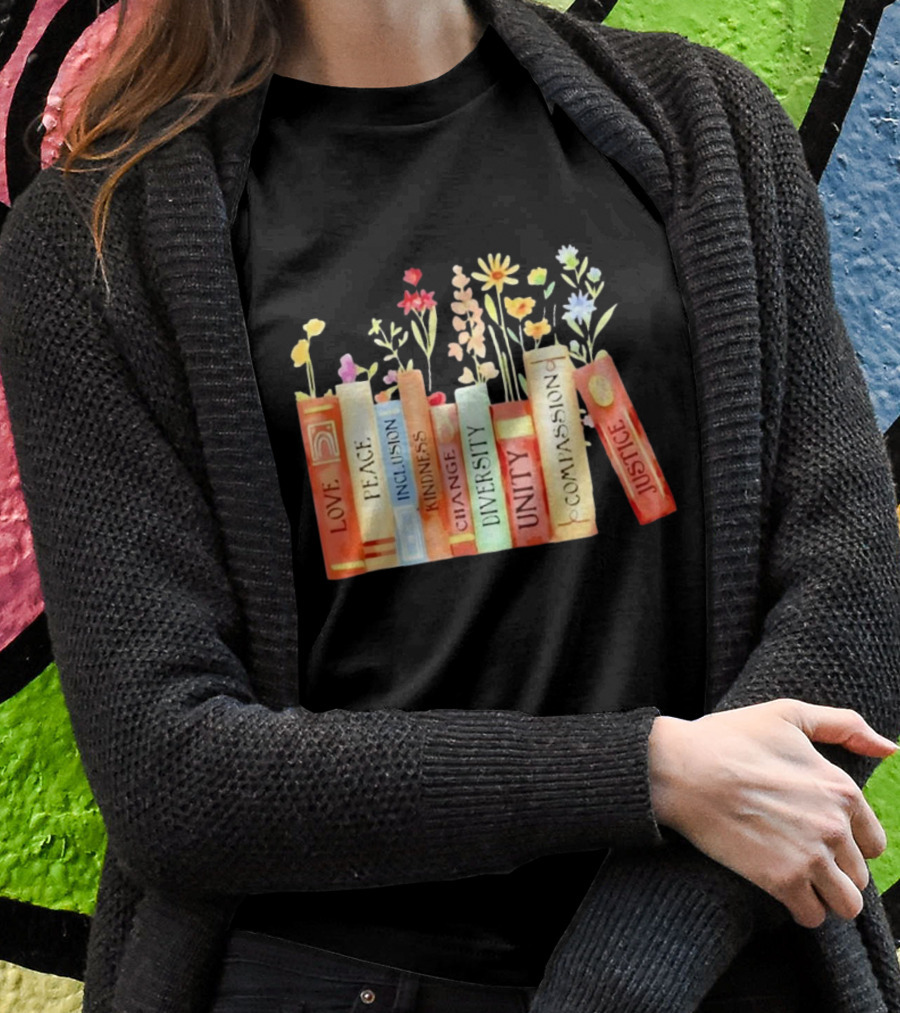 Love Peace Inclusion Kindness Changes Diversity Unity Compassion Justice Books Flowers Shirt