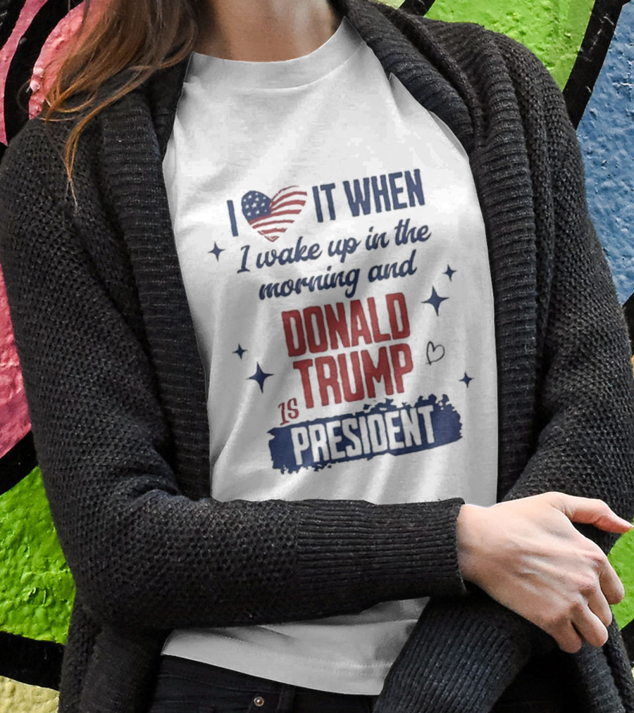 I Love It When I Wake Up In The Morning And Donald Trump Is President I Heart America Stars Shirt