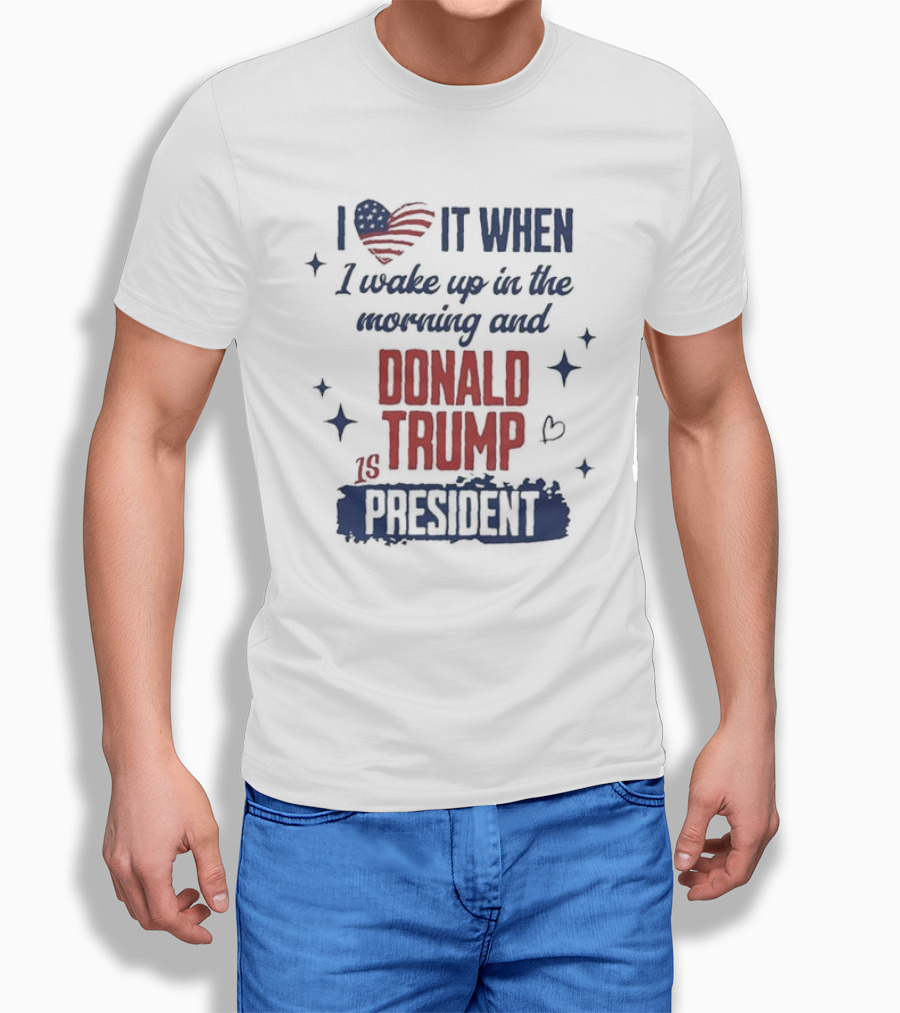 I Love It When I Wake Up In The Morning And Donald Trump Is President I Heart America Stars Shirt