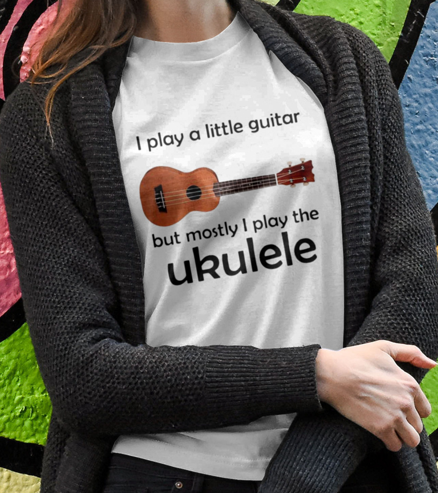 I Play A Little Guitar But Mostly I Play The Ukulele With Ukulele Image Shirt