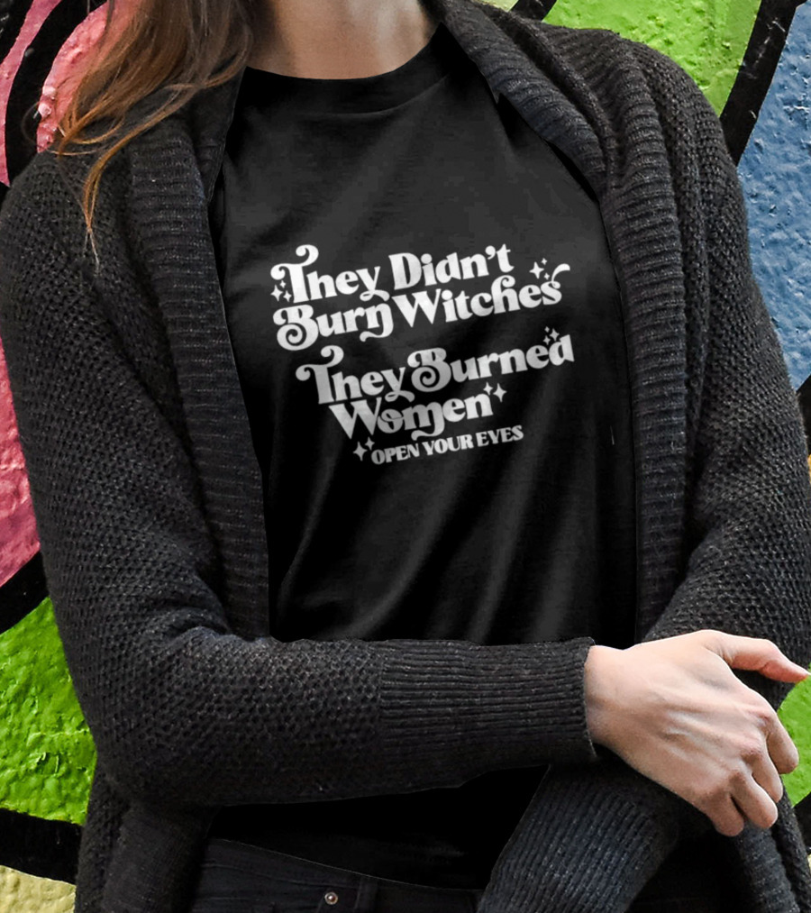 They Didnt Burn Witches They Burned Women Open Your Eyes Shirt