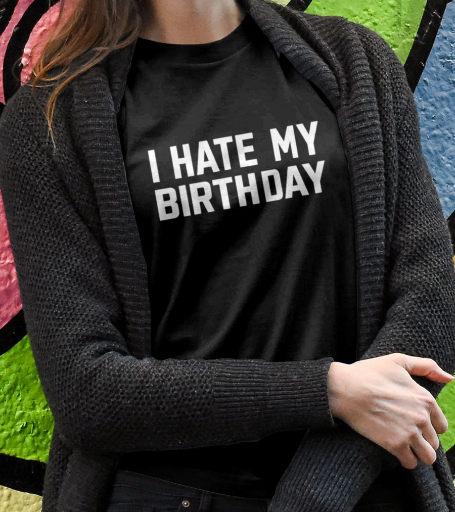 I Hate My Birthday Humor And Sarcasm Statement For Birthday Dislike Shirt