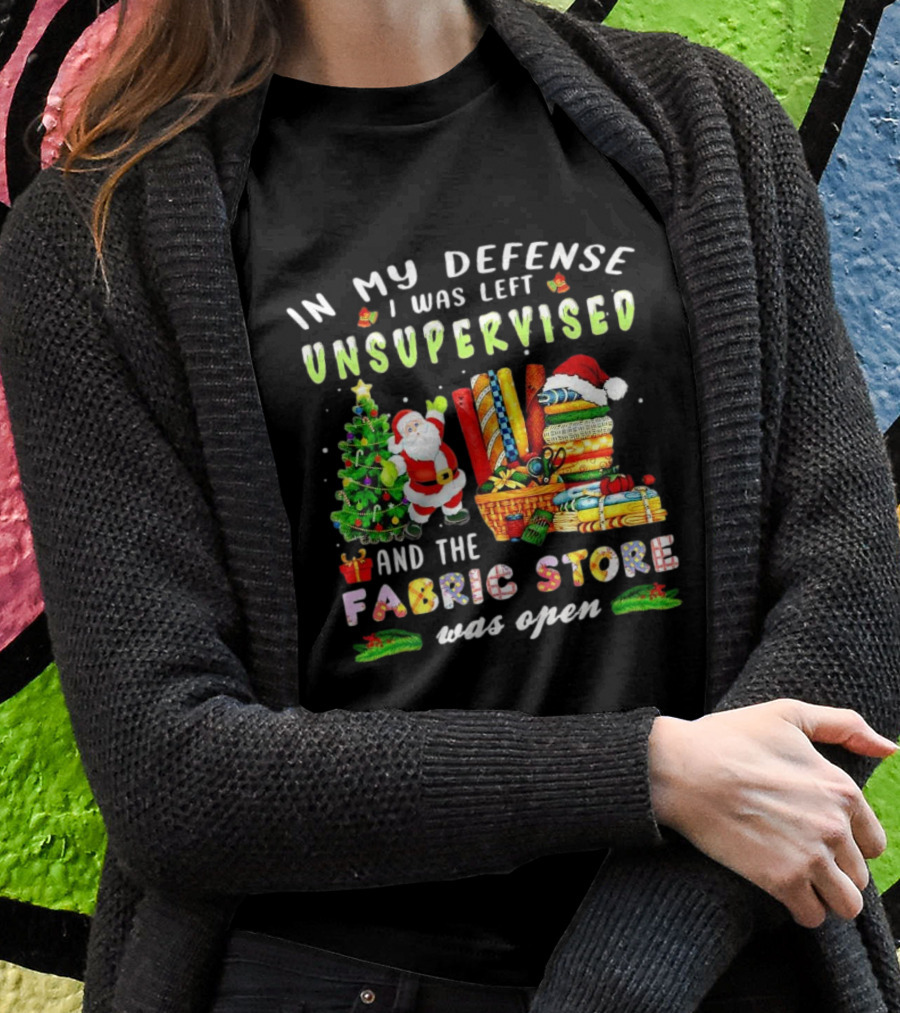 In My Defense I Was Left Unsupervised And The Fabric Store Was Open Santa Claus Christmas Shirt