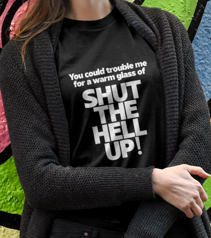 You Could Trouble Me For A Warm Glass Of Shut The Hell Up Shirt