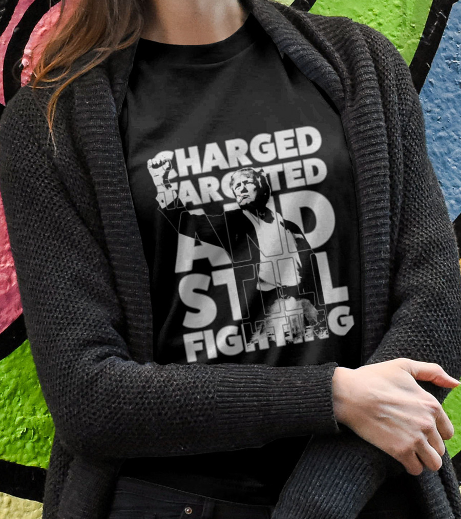 Charged Targeted And Still Fighting Trump Shirt