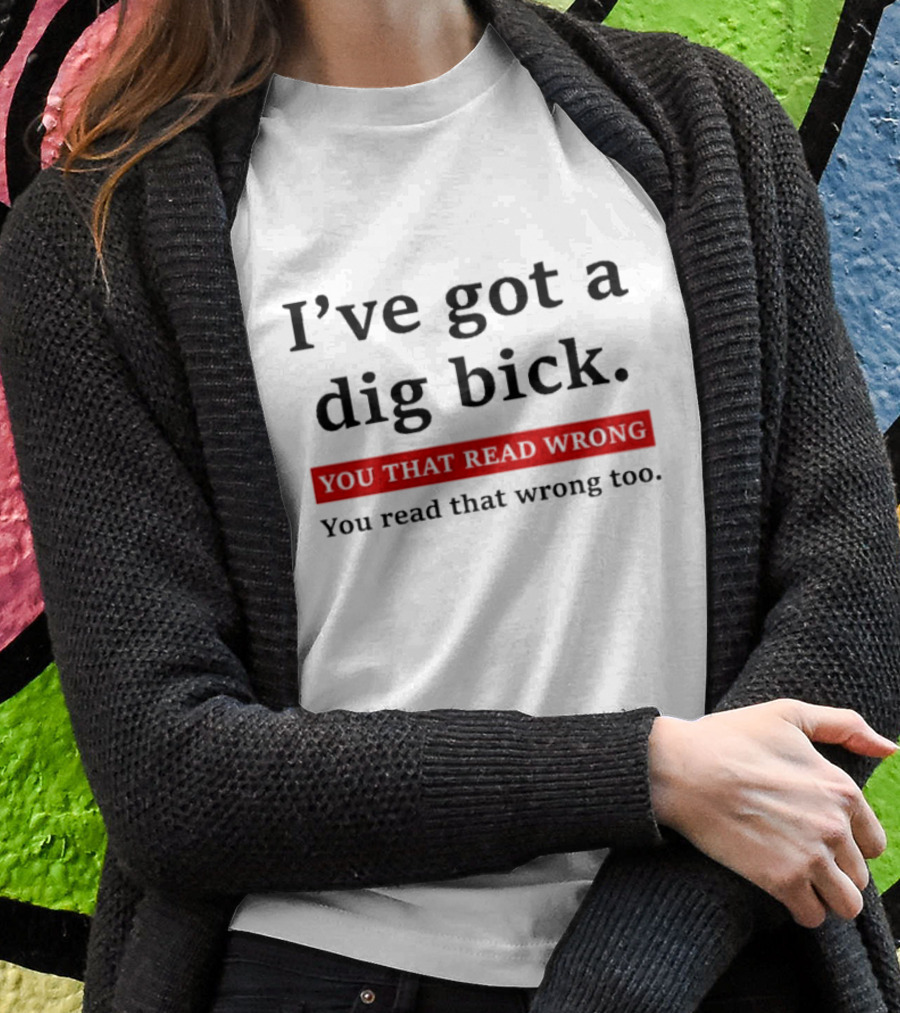 Ive Got A Dig Bick You That Read Wrong You Read That Wrong Too Optical Illusion Text Joke Shirt