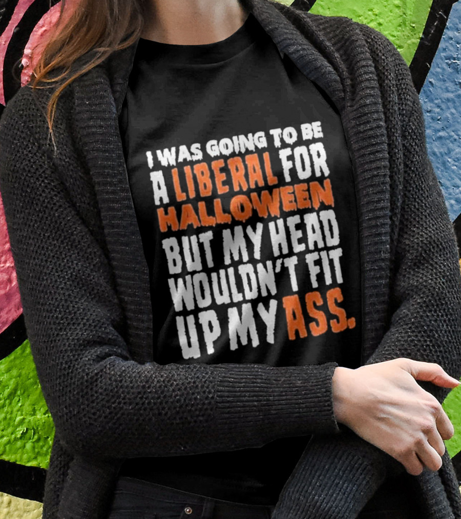 I Was Going To Be A Liberal For Halloween But My Head Wouldnt Fit Up My Ass Shirt