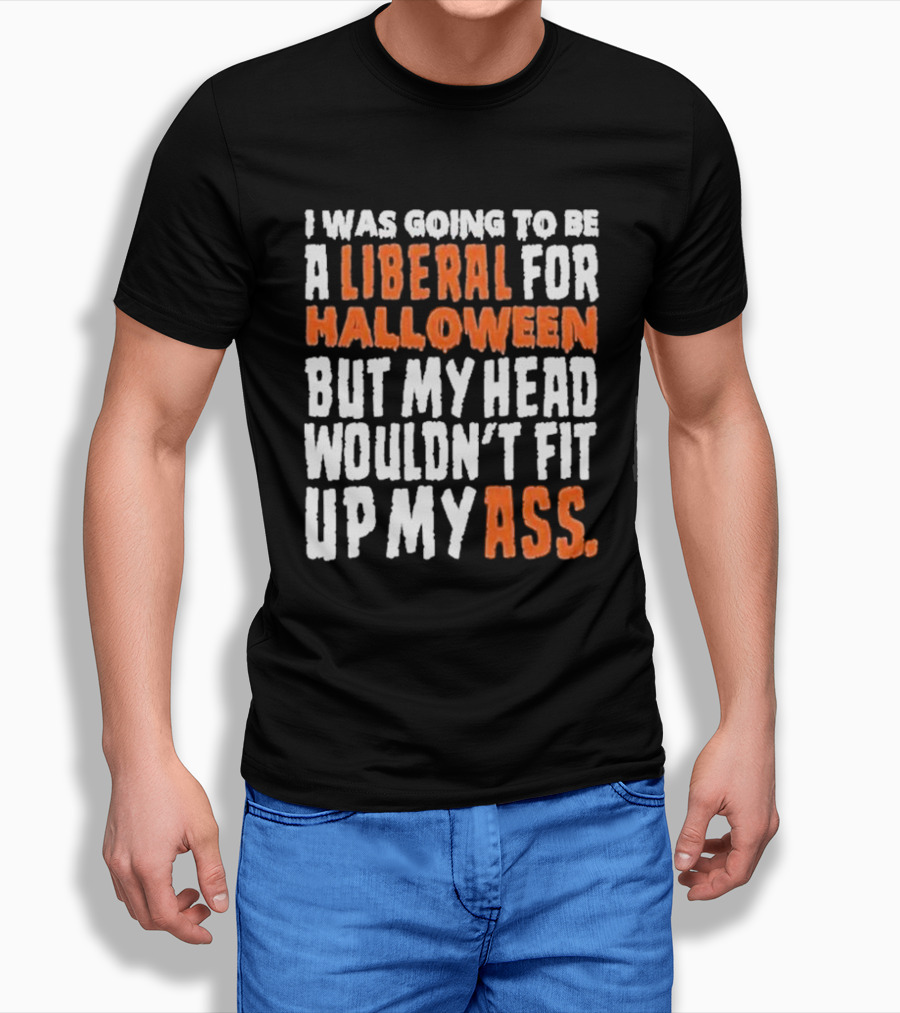 I Was Going To Be A Liberal For Halloween But My Head Wouldnt Fit Up My Ass Shirt