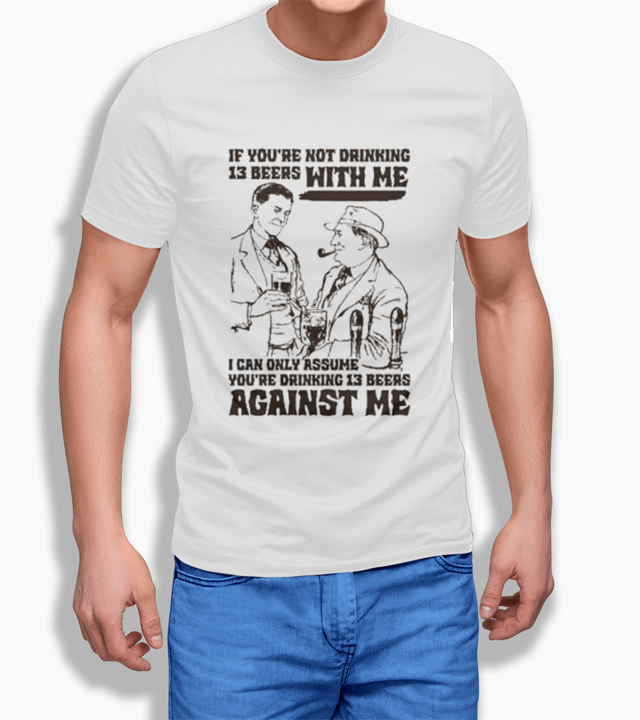 If Youre Not Drinking 13 Beers With Me I Can Only Assume Youre Drinking 13 Beers Against Me Shirt